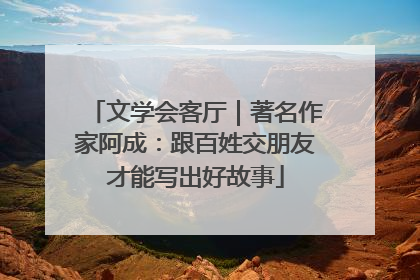 文学会客厅｜著名作家阿成：跟百姓交朋友才能写出好故事