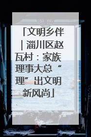文明乡伴｜淄川区赵瓦村：家族理事大总“理”出文明新风尚