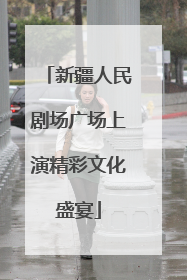 新疆人民剧场广场上演精彩文化盛宴