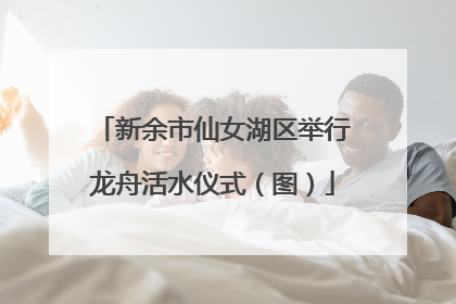 新余市仙女湖区举行龙舟活水仪式（图）