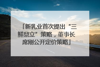 新乳业首次提出“三鲜鼎立”策略，董事长席刚公开定价策略