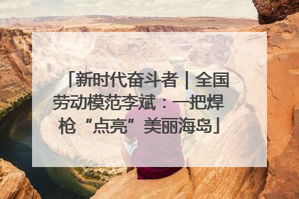 新时代奋斗者｜全国劳动模范李斌：一把焊枪“点亮”美丽海岛
