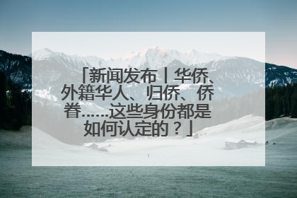 新闻发布丨华侨、外籍华人、归侨、侨眷……这些身份都是如何认定的？