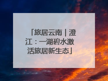 旅居云南｜澄江：一湖碧水激活旅居新生态