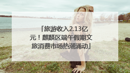 旅游收入2.13亿元！麒麟区端午假期文旅消费市场热潮涌动