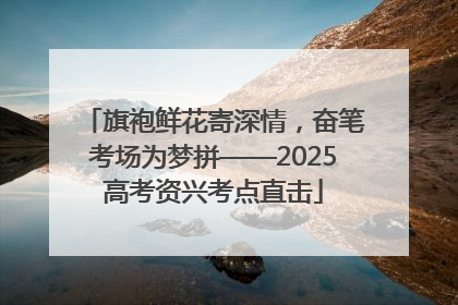 旗袍鲜花寄深情，奋笔考场为梦拼——2025高考资兴考点直击