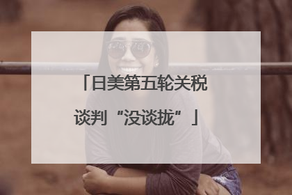 日美第五轮关税谈判“没谈拢”