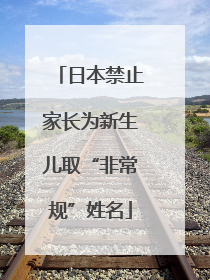 日本禁止家长为新生儿取“非常规”姓名