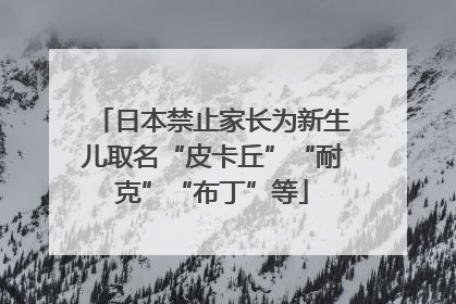 日本禁止家长为新生儿取名“皮卡丘”“耐克”“布丁”等
