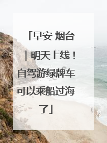 早安 烟台｜明天上线！自驾游绿牌车可以乘船过海了