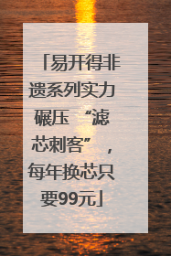 易开得非遗系列实力碾压 “滤芯刺客”，每年换芯只要99元