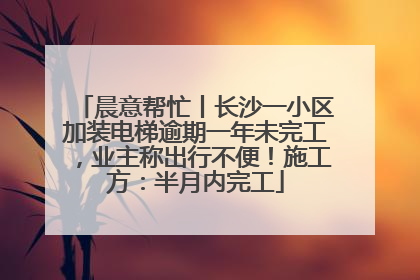 晨意帮忙丨长沙一小区加装电梯逾期一年未完工，业主称出行不便！施工方：半月内完工