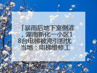 暴雨后地下室倒灌，湖南新化一小区18台电梯被淹引担忧 当地：电梯维修工作正逐步实施