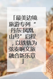 最美边境旅游专列“丹东·凤凰山号”启程，以铁轨为弦奏响文旅融合新乐章