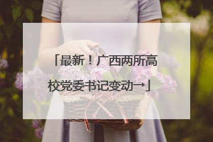 最新！广西两所高校党委书记变动→