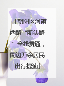 朝阳区河荫西路“断头路”全线贯通，周边万余居民出行提速