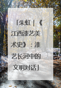 朱虹｜《江西漆艺美术史》：漆艺长河中的文明对话