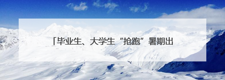 毕业生、大学生“抢跑”暑期出游！看年轻人如何花式毕业游→