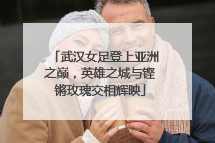 武汉女足登上亚洲之巅，英雄之城与铿锵玫瑰交相辉映