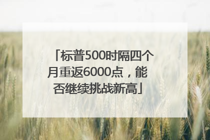 标普500时隔四个月重返6000点，能否继续挑战新高