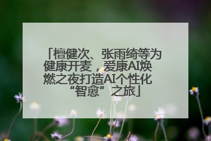 檀健次、张雨绮等为健康开麦，爱康AI焕燃之夜打造AI个性化“智愈”之旅