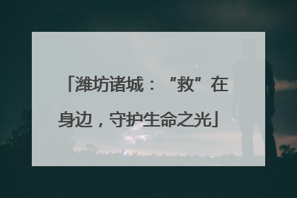 潍坊诸城：“救”在身边，守护生命之光