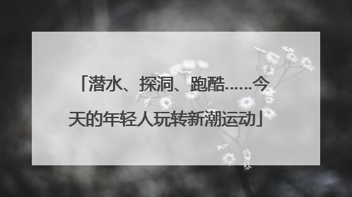 潜水、探洞、跑酷……今天的年轻人玩转新潮运动