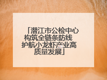 潜江市公检中心构筑全链条防线 护航小龙虾产业高质量发展