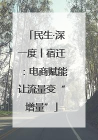 民生·深一度丨宿迁：电商赋能让流量变“增量”