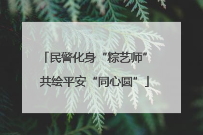 民警化身“粽艺师” 共绘平安“同心圆”