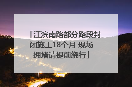江滨南路部分路段封闭施工18个月 现场拥堵请提前绕行