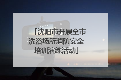 沈阳市开展全市洗浴场所消防安全培训演练活动