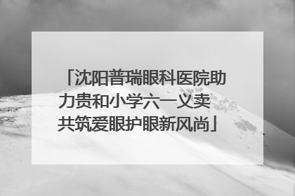 沈阳普瑞眼科医院助力贵和小学六一义卖 共筑爱眼护眼新风尚