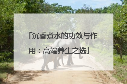 沉香煮水的功效与作用：高端养生之选