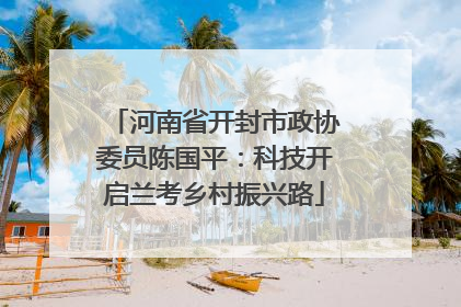 河南省开封市政协委员陈国平：科技开启兰考乡村振兴路