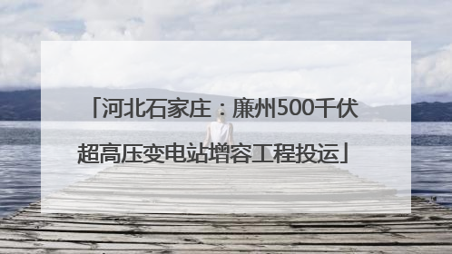 河北石家庄：廉州500千伏超高压变电站增容工程投运
