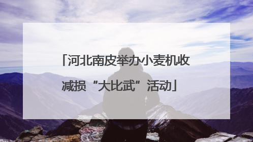 河北南皮举办小麦机收减损“大比武”活动