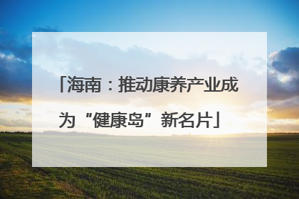 海南：推动康养产业成为“健康岛”新名片