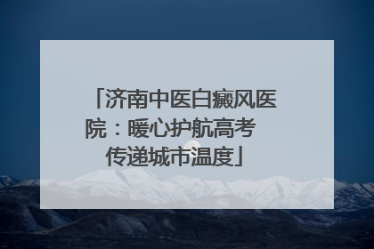 济南中医白癜风医院：暖心护航高考 传递城市温度