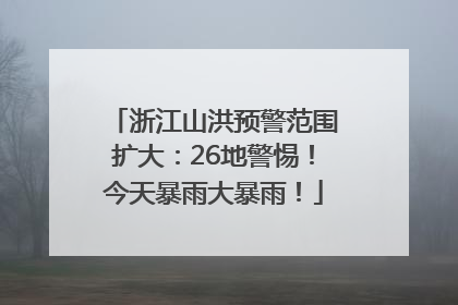 浙江山洪预警范围扩大：26地警惕！今天暴雨大暴雨！