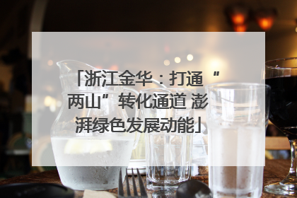 浙江金华：打通“两山”转化通道 澎湃绿色发展动能