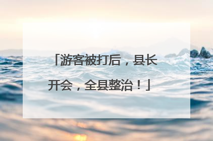 游客被打后，县长开会，全县整治！