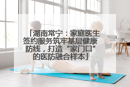 湖南常宁：家庭医生签约服务筑牢基层健康防线，打造“家门口”的医防融合样本