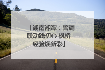 湖南湘潭：警调联动践初心 枫桥经验焕新彩
