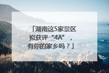 湖南这5家景区拟获评“4A”，有你的家乡吗？