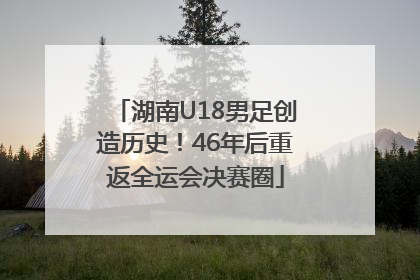 湖南U18男足创造历史！46年后重返全运会决赛圈