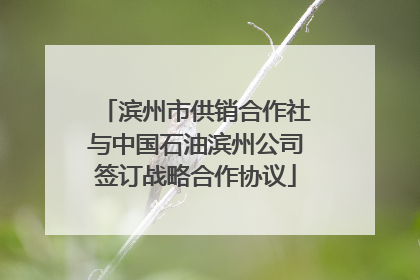 滨州市供销合作社与中国石油滨州公司签订战略合作协议