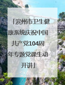 滨州市卫生健康系统庆祝中国共产党104周年专题党课生动开讲