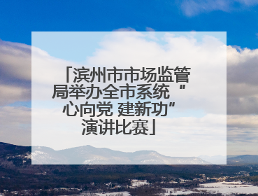 滨州市市场监管局举办全市系统“心向党 建新功”演讲比赛