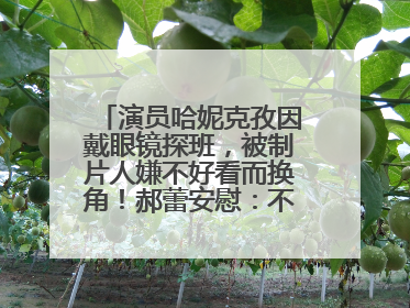 演员哈妮克孜因戴眼镜探班，被制片人嫌不好看而换角！郝蕾安慰：不红就是原罪